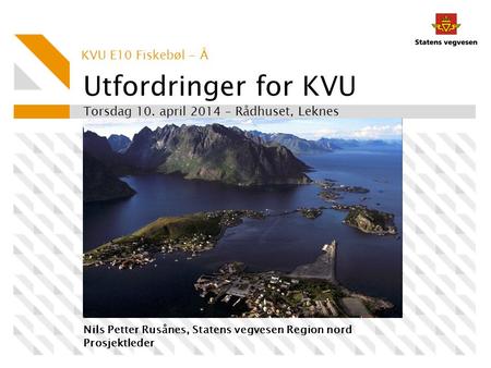 Utfordringer for KVU Torsdag 10. april 2014 – Rådhuset, Leknes Nils Petter Rusånes, Statens vegvesen Region nord Prosjektleder KVU E10 Fiskebøl - Å.