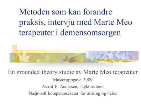 Metoden som kan forandre praksis, intervju med Marte Meo terapeuter i demensomsorgen En grounded theory studie av Marte Meo terapeuter Masteroppgave 2009.