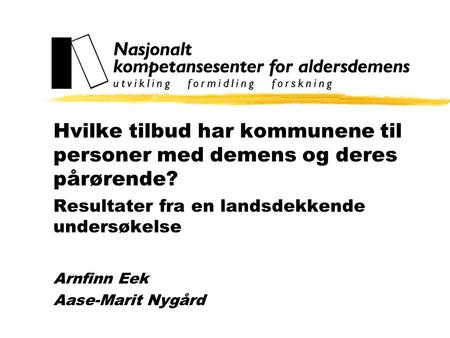 Hvilke tilbud har kommunene til personer med demens og deres pårørende? Resultater fra en landsdekkende undersøkelse Arnfinn Eek Aase-Marit Nygård.