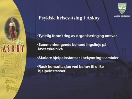 Psykisk helsesatsing i Askøy Tydelig forankring av organisering og ansvar Sammenhengende behandlingslinje på lavterskelnivå Skolere hjelpeinstanser i bekymringssamtaler.