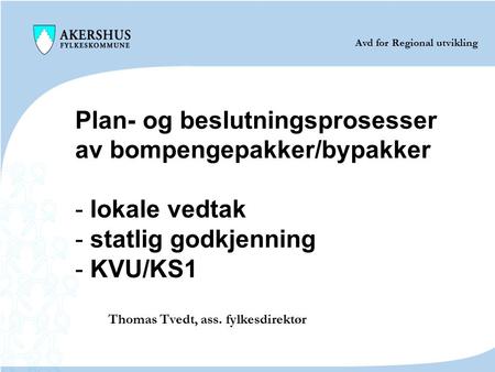 Plan- og beslutningsprosesser av bompengepakker/bypakker - lokale vedtak - statlig godkjenning - KVU/KS1 Thomas Tvedt, ass. fylkesdirektør Avd for Regional.