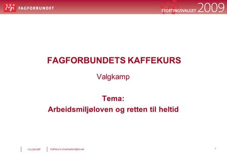 1 Kaffekurs omarbeidsmiljøloven VALGKAMP FAGFORBUNDETS KAFFEKURS Valgkamp Tema: Arbeidsmiljøloven og retten til heltid.
