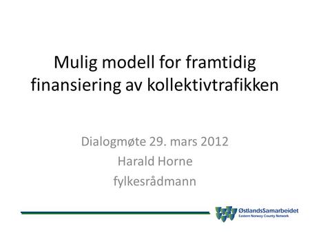 Mulig modell for framtidig finansiering av kollektivtrafikken Dialogmøte 29. mars 2012 Harald Horne fylkesrådmann.