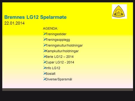 22.01.2014 Bremnes LG12 Spelarmøte AGENDA:  Treningsstider  Treningsopplegg  Treningskultur/holdningar  Kampkultur/holdningar  Serie LG12 – 2014 
