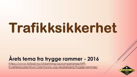 Trafikksikkerhet Årets tema fra trygge rammer - 2016 https://www.fotball.no/Utdanning-og-kompetanse/NFF- Kvalitetsklubb/Niva1/Samfunns--og-verdiarbeid/Trygge-rammer/