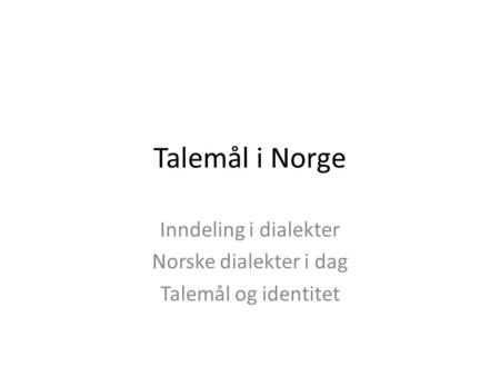 Talemål i Norge Inndeling i dialekter Norske dialekter i dag Talemål og identitet.
