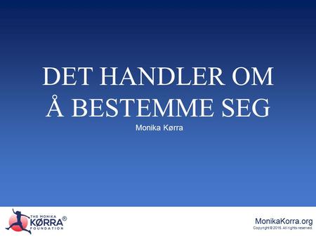 ® MonikaKorra.org Copyright © 2015. All rights reserved. ® DET HANDLER OM Å BESTEMME SEG Monika Kørra.