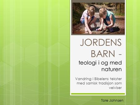 JORDENS BARN - teologi i og med naturen Vandring i Bibelens tekster med samisk tradisjon som veiviser Tore Johnsen.
