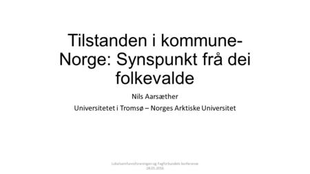 Tilstanden i kommune- Norge: Synspunkt frå dei folkevalde Nils Aarsæther Universitetet i Tromsø – Norges Arktiske Universitet Lokalsamfunnsforeningen og.