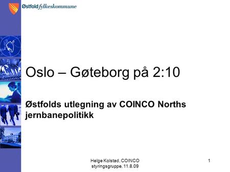 Helge Kolstad, COINCO styringsgruppe, 11.8.09 1 Oslo – Gøteborg på 2:10 Østfolds utlegning av COINCO Norths jernbanepolitikk.