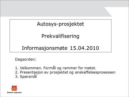 Autosys-prosjektet Prekvalifisering Informasjonsmøte 15.04.2010 Dagsorden: 1. Velkommen. Formål og rammer for møtet. 2. Presentasjon av prosjektet og anskaffelsesprosessen.