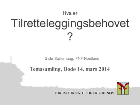FORUM FOR NATUR OG FRILUFTSLIV Hva er Tilretteleggingsbehovet ? Gisle Sæterhaug, FNF Nordland Temasamling, Bodø 14. mars 2014.