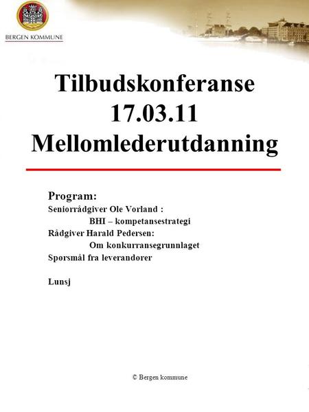 © Bergen kommune Tilbudskonferanse 17.03.11 Mellomlederutdanning Program: Seniorrådgiver Ole Vorland : BHI – kompetansestrategi Rådgiver Harald Pedersen: