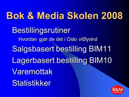 Bok & Media Skolen 2008 Bestillingsrutiner Hvordan gjør de det i Oslo v/Øyvind Salgsbasert bestilling BIM11 Lagerbasert bestilling BIM10 VaremottakStatistikker.
