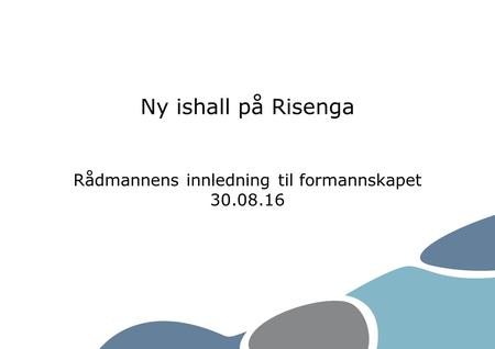Ny ishall på Risenga Rådmannens innledning til formannskapet 30.08.16.