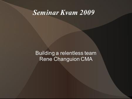 Seminar Kvam 2009 Building a relentless team Rene Changuion CMA.