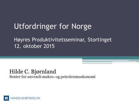 Utfordringer for Norge Høyres Produktivitetsseminar, Stortinget 12. oktober 2015 Hilde C. Bjørnland Senter for anvendt makro- og petroleumsøkonomi.