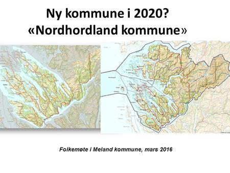 Ny kommune i 2020? «Nordhordland kommune» Folkemøte i Meland kommune, mars 2016.