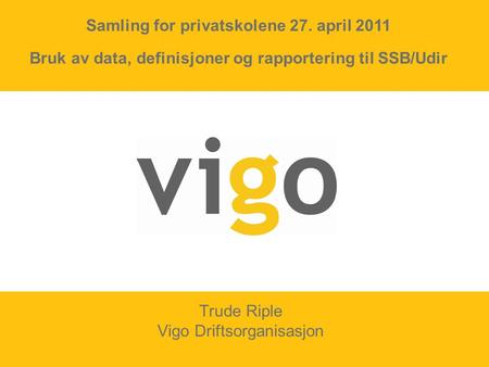 Trude Riple Vigo Driftsorganisasjon Samling for privatskolene 27. april 2011 Bruk av data, definisjoner og rapportering til SSB/Udir.