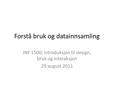 Forstå bruk og datainnsamling INF 1500; introduksjon til design, bruk og interaksjon 29 august 2011.