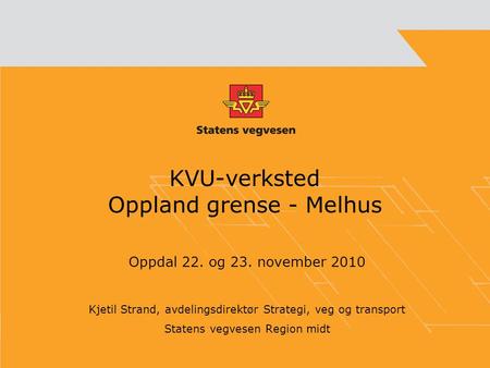 KVU-verksted Oppland grense - Melhus Oppdal 22. og 23. november 2010 Kjetil Strand, avdelingsdirektør Strategi, veg og transport Statens vegvesen Region.