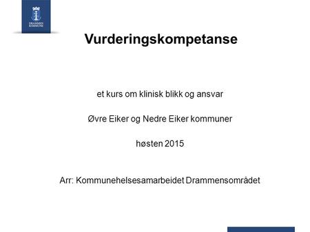 Vurderingskompetanse et kurs om klinisk blikk og ansvar Øvre Eiker og Nedre Eiker kommuner høsten 2015 Arr: Kommunehelsesamarbeidet Drammensområdet.