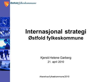 Akershus fylkeskommune 2010 Internasjonal strategi Østfold fylkeskommune Kjersti Helene Garberg 21. april 2010.