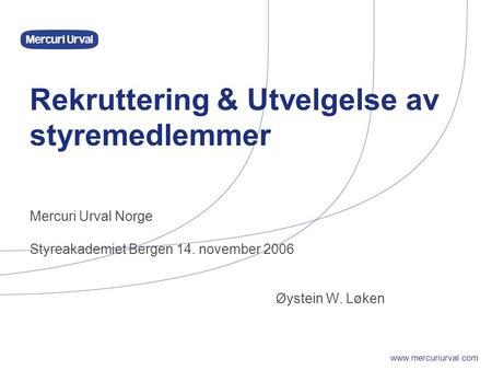 Rekruttering & Utvelgelse av styremedlemmer Mercuri Urval Norge Styreakademiet Bergen 14. november 2006 Øystein W. Løken.