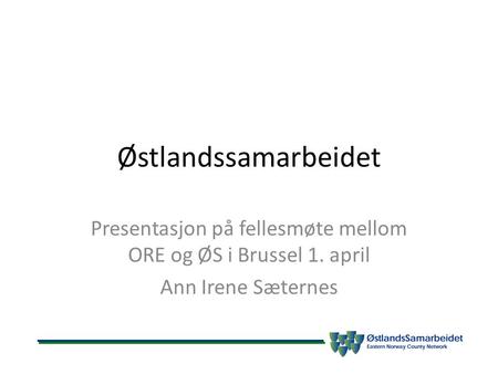 Østlandssamarbeidet Presentasjon på fellesmøte mellom ORE og ØS i Brussel 1. april Ann Irene Sæternes.