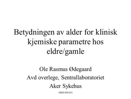 ORØ 060301 Betydningen av alder for klinisk kjemiske parametre hos eldre/gamle Ole Rasmus Ødegaard Avd overlege, Sentrallaboratoriet Aker Sykehus.