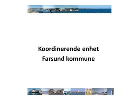 Koordinerende enhet Farsund kommune. Fra kommunens helse og omsorgsplan (vedtatt 2012) Kommunen manglet en tydelig, åpen og tilgjengelig koordinerende.