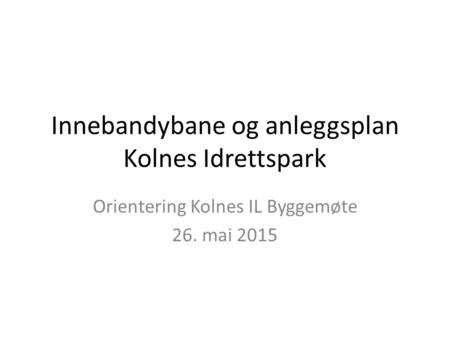 Innebandybane og anleggsplan Kolnes Idrettspark Orientering Kolnes IL Byggemøte 26. mai 2015.