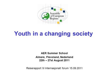 Youth in a changing society AER Summer School Almere, Flevoland, Nederland 22th – 27st August 2011 Reiserapport til Internasjonalt forum 15.09.2011.