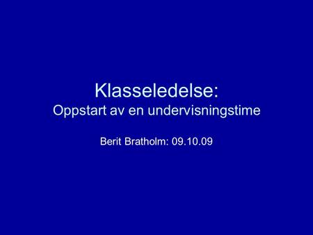 Klasseledelse: Oppstart av en undervisningstime Berit Bratholm: 09.10.09.