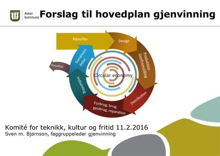 Forslag til hovedplan gjenvinning Komité for teknikk, kultur og fritid 11.2.2016 Sven m. Bjørnson, faggruppeleder gjenvinning.