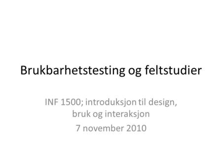 Brukbarhetstesting og feltstudier INF 1500; introduksjon til design, bruk og interaksjon 7 november 2010.