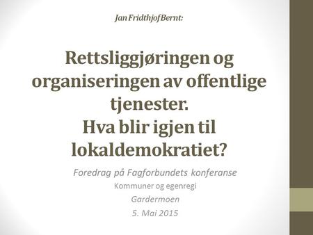 Jan Fridthjof Bernt: Rettsliggjøringen og organiseringen av offentlige tjenester. Hva blir igjen til lokaldemokratiet? Foredrag på Fagforbundets konferanse.