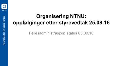 Organisering NTNU: oppfølginger etter styrevedtak 25.08.16 Fellesadministrasjon: status 05.09.16.
