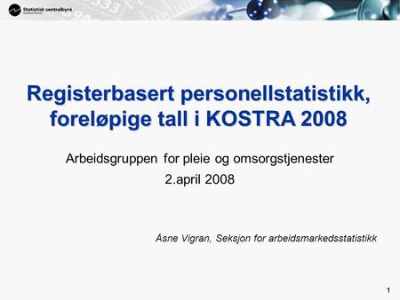 1 1 Registerbasert personellstatistikk, foreløpige tall i KOSTRA 2008 Arbeidsgruppen for pleie og omsorgstjenester 2.april 2008 Åsne Vigran, Seksjon for.