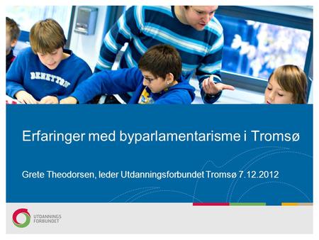 Erfaringer med byparlamentarisme i Tromsø Grete Theodorsen, leder Utdanningsforbundet Tromsø 7.12.2012.