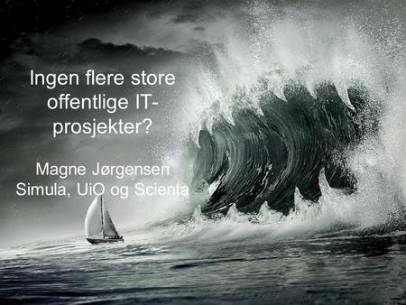 Ingen flere store offentlige IT- prosjekter? Magne Jørgensen Simula, UiO og Scienta.
