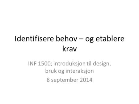 Identifisere behov – og etablere krav INF 1500; introduksjon til design, bruk og interaksjon 8 september 2014.