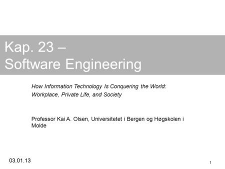 03.01.13 1 Kap. 23 – Software Engineering How Information Technology Is Conquering the World: Workplace, Private Life, and Society Professor Kai A. Olsen,