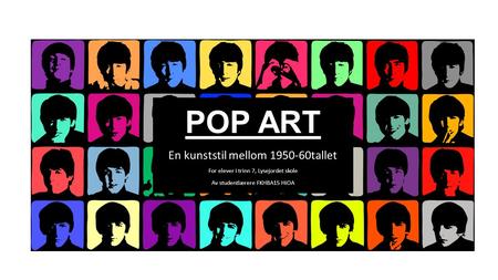 POP ART En kunststil mellom 1950-60tallet For elever i trinn 7, Lysejordet skole Av studentlærere FKHBA15 HiOA.
