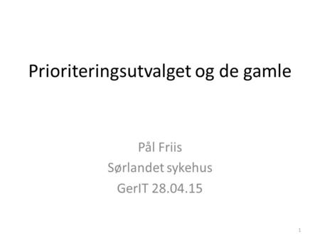 Prioriteringsutvalget og de gamle Pål Friis Sørlandet sykehus GerIT 28.04.15 1.