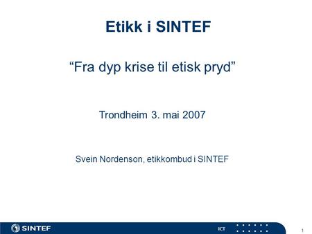 ICT 1 Etikk i SINTEF “Fra dyp krise til etisk pryd” Trondheim 3. mai 2007 Svein Nordenson, etikkombud i SINTEF.