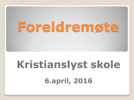 Foreldremøte Foreldremøte Kristianslyst skole 6.april, 2016.