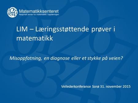 LIM – Læringsstøttende prøver i matematikk Misoppfatning, en diagnose eller et stykke på veien? Veilederkonferanse Sorø 31. november 2015.