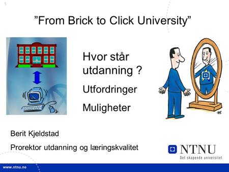 1 Berit Kjeldstad Prorektor utdanning og læringskvalitet ”From Brick to Click University” Hvor står utdanning ? Utfordringer Muligheter.