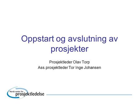Oppstart og avslutning av prosjekter Prosjektleder Olav Torp Ass.prosjektleder Tor Inge Johansen.